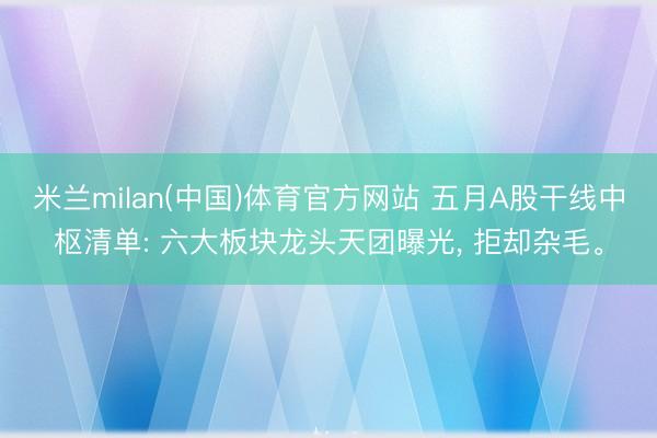 米兰milan(中国)体育官方网站 五月A股干线中枢清单: 六大板块龙头天团曝光， 拒却杂毛。