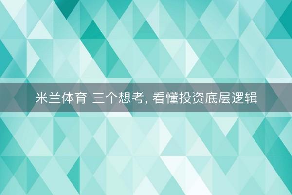 米兰体育 三个想考， 看懂投资底层逻辑