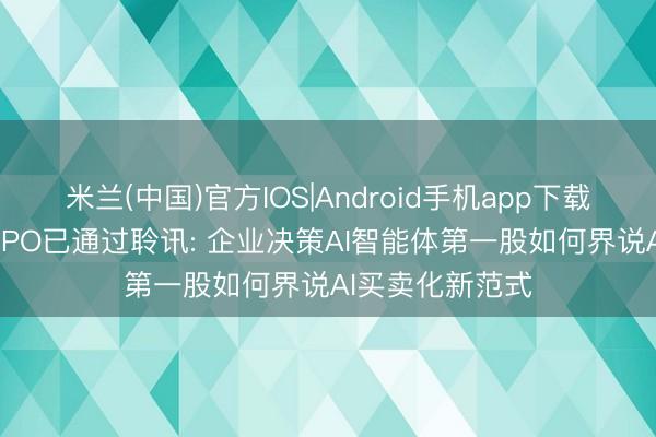 米兰(中国)官方IOS|Android手机app下载 深演智能港股IPO已通过聆讯: 企业决策AI智能体第一股如何界说AI买卖化新范式
