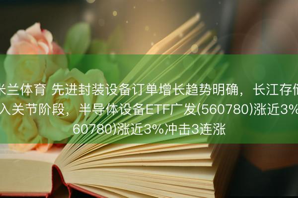 米兰体育 先进封装设备订单增长趋势明确，长江存储IPO进度进入关节阶段，半导体设备ETF广发(560780)涨近3%冲击3连涨