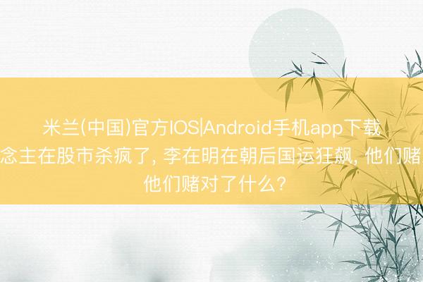 米兰(中国)官方IOS|Android手机app下载 韩国东说念主在股市杀疯了， 李在明在朝后国运狂飙， 他们赌对了什么?