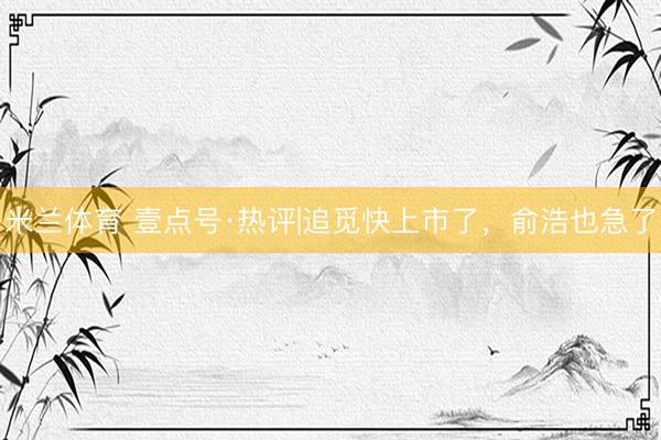 米兰体育 壹点号·热评|追觅快上市了，俞浩也急了