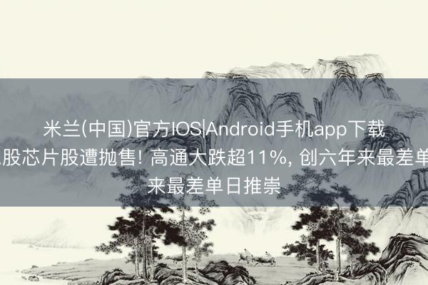 米兰(中国)官方IOS|Android手机app下载 好意思股芯片股遭抛售! 高通大跌超11%， 创六年来最差单日推崇