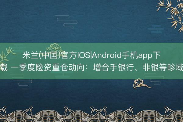 米兰(中国)官方IOS|Android手机app下载 一季度险资重仓动向：增合手银行、非银等畛域