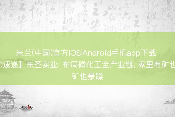 米兰(中国)官方IOS|Android手机app下载 【IPO速递】东圣实业: 布局磷化工全产业链， 家里有矿也暴躁