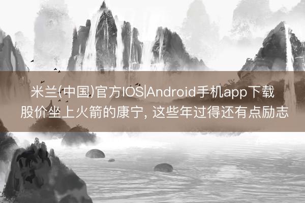 米兰(中国)官方IOS|Android手机app下载 股价坐上火箭的康宁， 这些年过得还有点励志