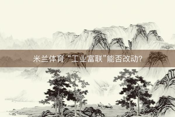 米兰体育 “工业富联”能否改动?