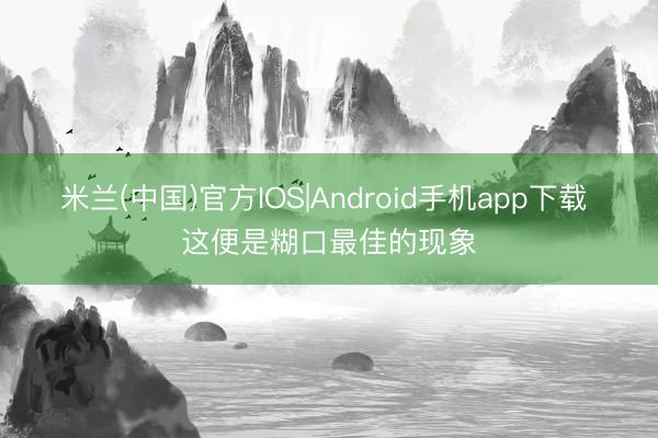 米兰(中国)官方IOS|Android手机app下载 这便是糊口最佳的现象