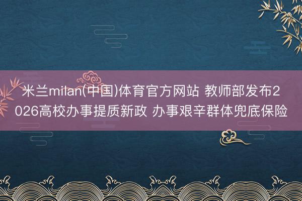 米兰milan(中国)体育官方网站 教师部发布2026高校办事提质新政 办事艰辛群体兜底保险