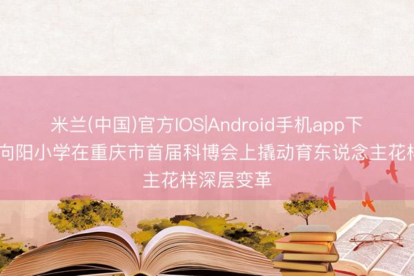 米兰(中国)官方IOS|Android手机app下载 北碚区向阳小学在重庆市首届科博会上撬动育东说念主花样深层变革