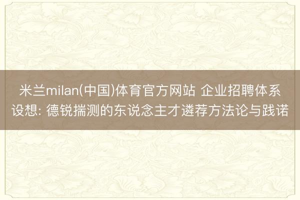 米兰milan(中国)体育官方网站 企业招聘体系设想: 德锐揣测的东说念主才遴荐方法论与践诺