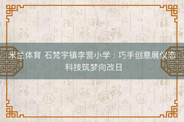 米兰体育 石梵宇镇李营小学 : 巧手创意展仪态 科技筑梦向改日