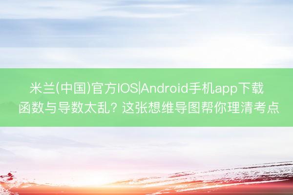 米兰(中国)官方IOS|Android手机app下载 函数与导数太乱? 这张想维导图帮你理清考点