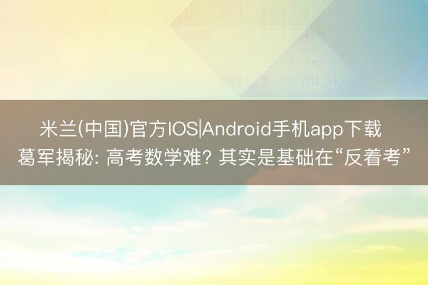 米兰(中国)官方IOS|Android手机app下载 葛军揭秘: 高考数学难? 其实是基础在“反着考”