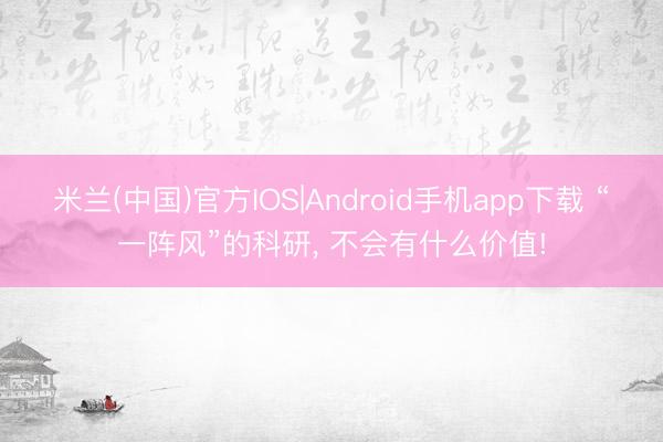 米兰(中国)官方IOS|Android手机app下载 “一阵风”的科研， 不会有什么价值!