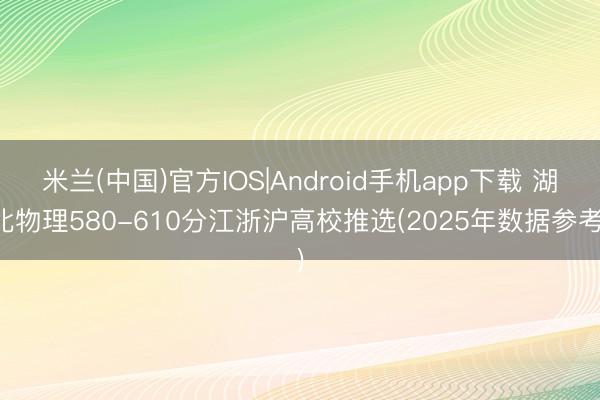 米兰(中国)官方IOS|Android手机app下载 湖北物理580-610分江浙沪高校推选(2025年数据参考)