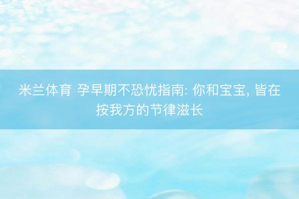 米兰体育 孕早期不恐忧指南: 你和宝宝， 皆在按我方的节律滋长