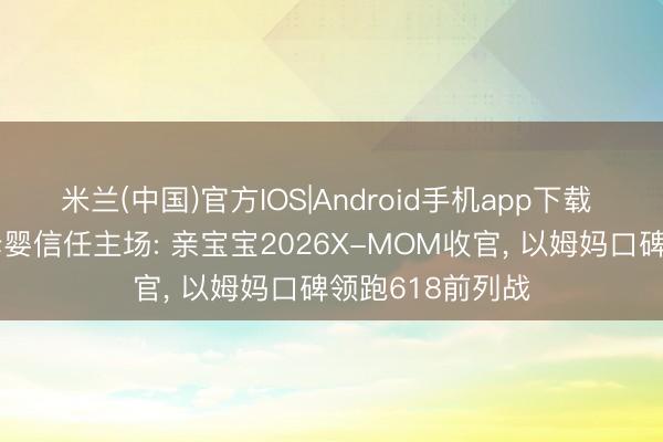 米兰(中国)官方IOS|Android手机app下载 真实社区转头母婴信任主场: 亲宝宝2026X-MOM收官， 以姆妈口碑领跑618前列战