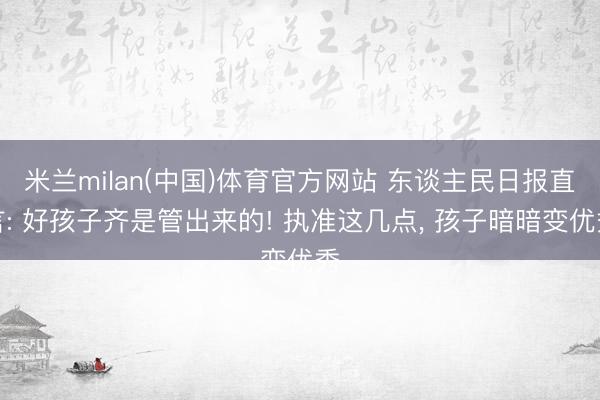 米兰milan(中国)体育官方网站 东谈主民日报直言: 好孩子齐是管出来的! 执准这几点， 孩子暗暗变优秀