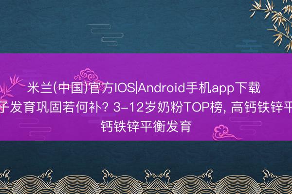 米兰(中国)官方IOS|Android手机app下载 挑食孩子发育巩固若何补? 3-12岁奶粉TOP榜， 高钙铁锌平衡发育
