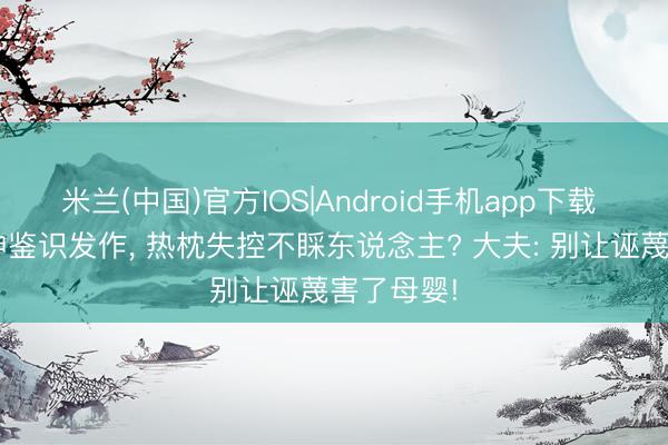 米兰(中国)官方IOS|Android手机app下载 孕7月精神鉴识发作， 热枕失控不睬东说念主? 大夫: 别让诬蔑害了母婴!