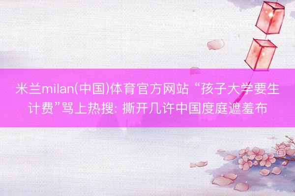 米兰milan(中国)体育官方网站 “孩子大学要生计费”骂上热搜: 撕开几许中国度庭遮羞布