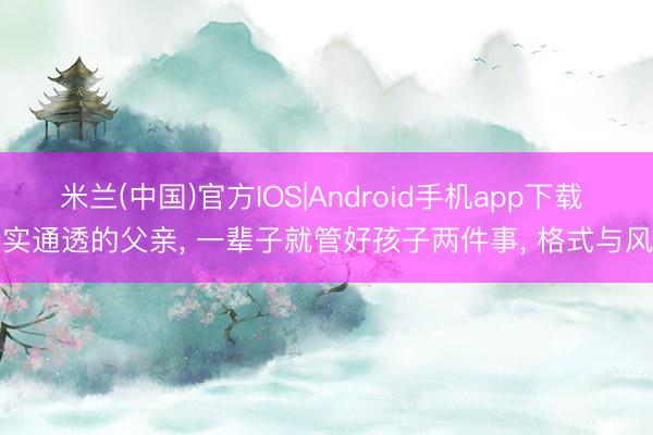 米兰(中国)官方IOS|Android手机app下载 着实通透的父亲， 一辈子就管好孩子两件事， 格式与风骨