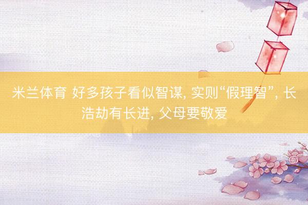 米兰体育 好多孩子看似智谋， 实则“假理智”， 长浩劫有长进， 父母要敬爱
