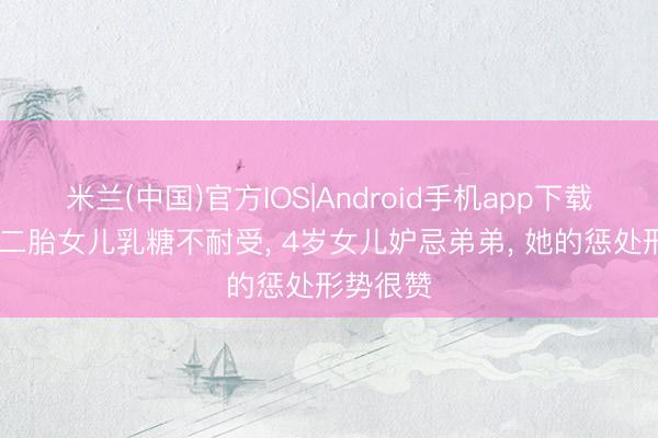 米兰(中国)官方IOS|Android手机app下载 卢靖珊二胎女儿乳糖不耐受， 4岁女儿妒忌弟弟， 她的惩处形势很赞