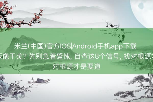 米兰(中国)官方IOS|Android手机app下载 宝宝吃饭像干戈? 先别急着蹙悚， 自查这8个信号， 找对根源才是要道