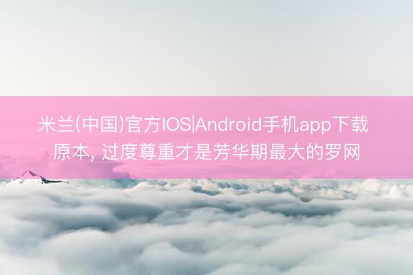 米兰(中国)官方IOS|Android手机app下载 原本， 过度尊重才是芳华期最大的罗网