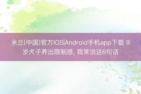 米兰(中国)官方IOS|Android手机app下载 9岁犬子养出限制感， 我常说这6句话