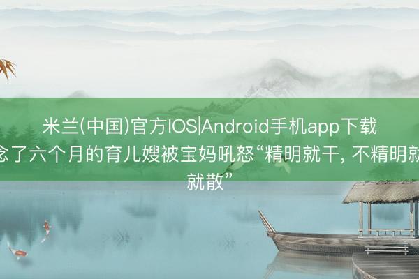 米兰(中国)官方IOS|Android手机app下载 作念了六个月的育儿嫂被宝妈吼怒“精明就干， 不精明就散”