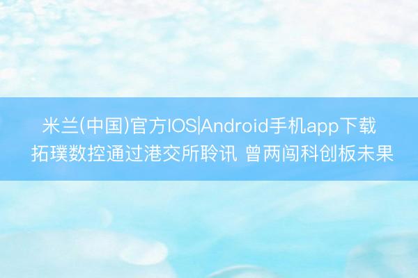 米兰(中国)官方IOS|Android手机app下载 拓璞数控通过港交所聆讯 曾两闯科创板未果