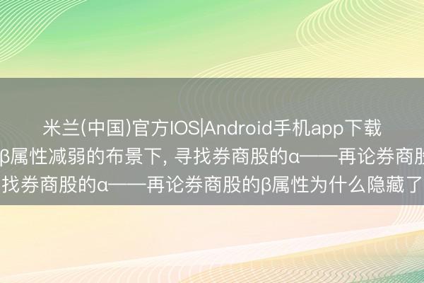 米兰(中国)官方IOS|Android手机app下载 [东吴非银 | 行业深度]β属性减弱的布景下， 寻找券商股的α——再论券商股的β属性为什么隐藏了