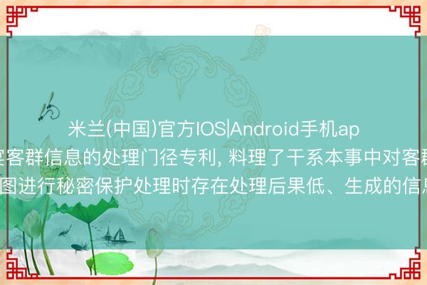 米兰(中国)官方IOS|Android手机app下载 中国工商银行申宴客群信息的处理门径专利， 料理了干系本事中对客群信息构建得到的信息收罗图进行秘密保护处理时存在处理后果低、生成的信息收罗图无法保留客群信息的流畅性特征的本事问题