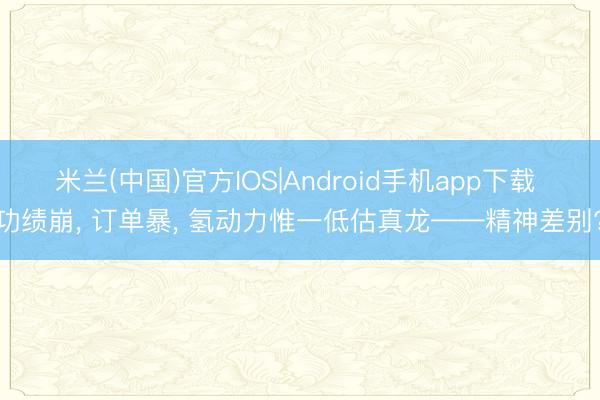 米兰(中国)官方IOS|Android手机app下载 功绩崩， 订单暴， 氢动力惟一低估真龙——精神差别?