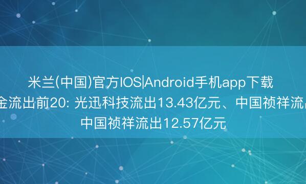 米兰(中国)官方IOS|Android手机app下载 主力个股资金流出前20: 光迅科技流出13.43亿元、中国祯祥流出12.57亿元