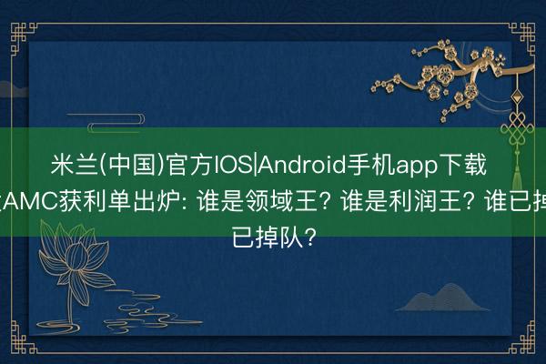 米兰(中国)官方IOS|Android手机app下载 四大AMC获利单出炉: 谁是领域王? 谁是利润王? 谁已掉队?