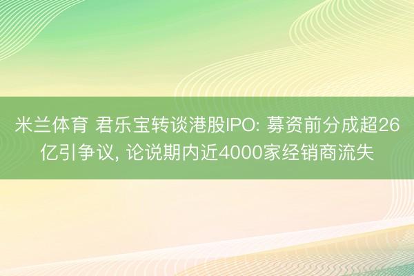 米兰体育 君乐宝转谈港股IPO: 募资前分成超26亿引争议， 论说期内近4000家经销商流失