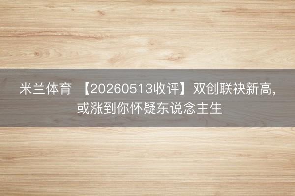 米兰体育 【20260513收评】双创联袂新高， 或涨到你怀疑东说念主生
