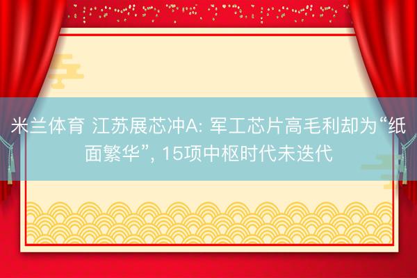 米兰体育 江苏展芯冲A: 军工芯片高毛利却为“纸面繁华”， 15项中枢时代未迭代