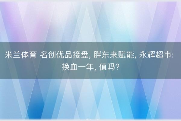 米兰体育 名创优品接盘， 胖东来赋能， 永辉超市: 换血一年， 值吗?