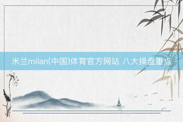 米兰milan(中国)体育官方网站 八大操盘重点