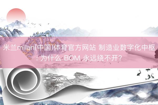 米兰milan(中国)体育官方网站 制造业数字化中枢: 为什么 BOM 永远绕不开?