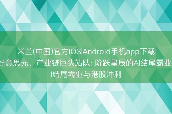 米兰(中国)官方IOS|Android手机app下载 融资25亿好意思元、产业链巨头站队: 阶跃星辰的AI结尾霸业与港股冲刺