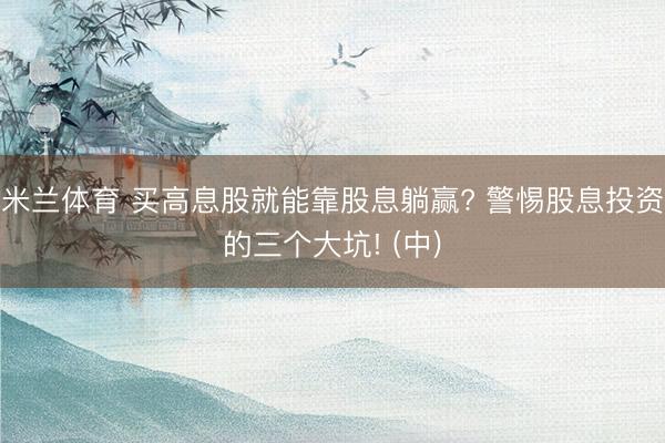 米兰体育 买高息股就能靠股息躺赢? 警惕股息投资的三个大坑! (中)