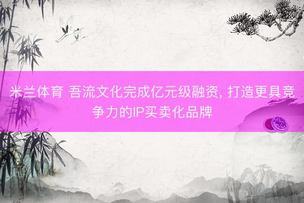 米兰体育 吾流文化完成亿元级融资， 打造更具竞争力的IP买卖化品牌