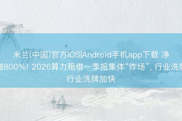 米兰(中国)官方IOS|Android手机app下载 净利暴增800%! 2026算力租借一季报集体“炸场”， 行业洗牌加快