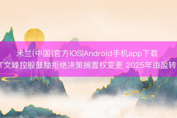米兰(中国)官方IOS|Android手机app下载 ST文峰控股鼓励拒绝决策搁置权变更 2025年由盈转亏